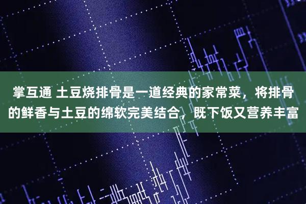 掌互通 土豆烧排骨是一道经典的家常菜，将排骨的鲜香与土豆的绵软完美结合，既下饭又营养丰富