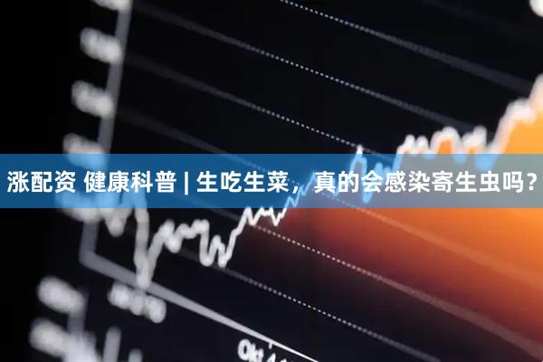 涨配资 健康科普 | 生吃生菜，真的会感染寄生虫吗？