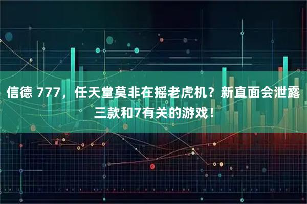 信德 777，任天堂莫非在摇老虎机？新直面会泄露三款和7有关的游戏！