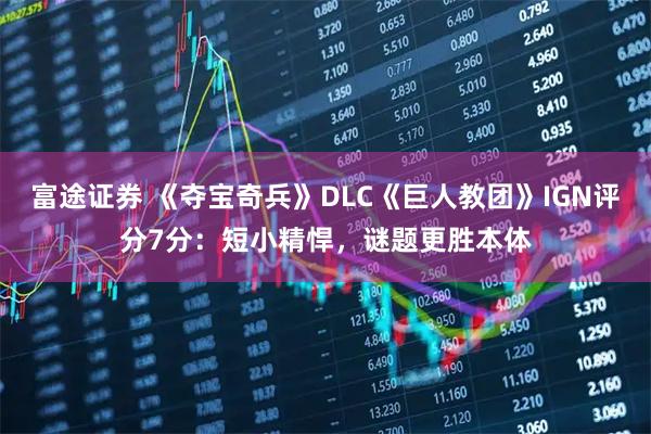 富途证券 《夺宝奇兵》DLC《巨人教团》IGN评分7分：短小精悍，谜题更胜本体