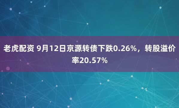 老虎配资 9月12日京源转债下跌0.26%，转股溢价率20.57%