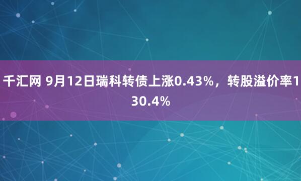 千汇网 9月12日瑞科转债上涨0.43%，转股溢价率130.4%