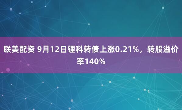 联美配资 9月12日锂科转债上涨0.21%，转股溢价率140%