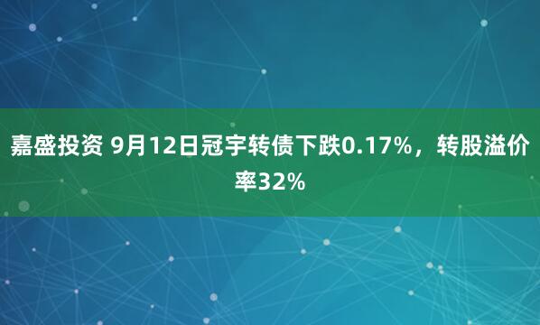 嘉盛投资 9月12日冠宇转债下跌0.17%，转股溢价率32%