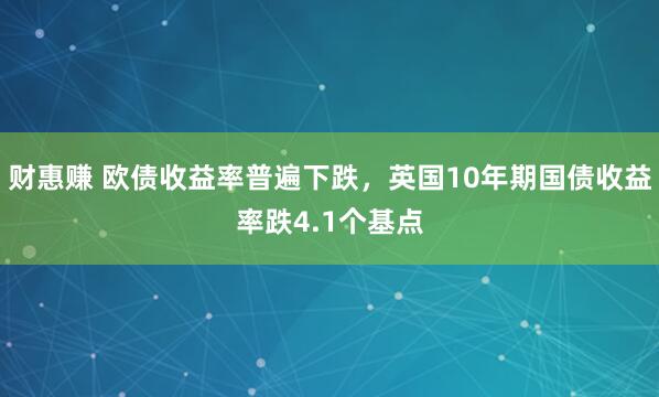 财惠赚 欧债收益率普遍下跌，英国10年期国债收益率跌4.1个基点