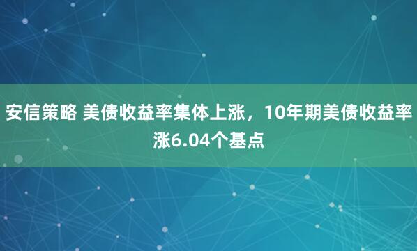 安信策略 美债收益率集体上涨，10年期美债收益率涨6.04个基点