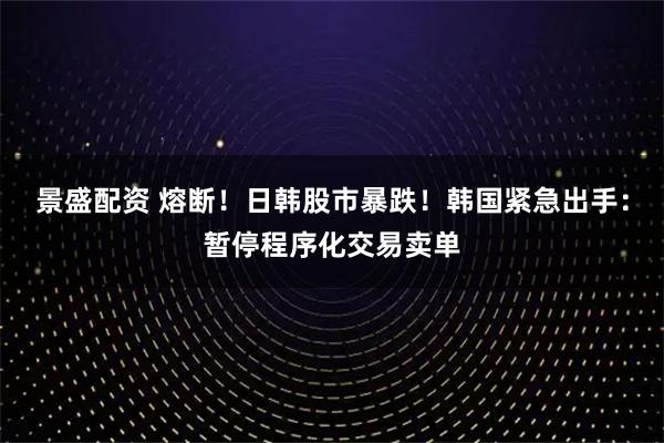 景盛配资 熔断！日韩股市暴跌！韩国紧急出手：暂停程序化交易卖单