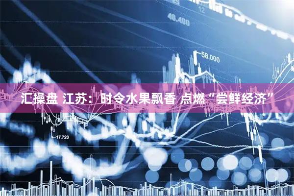汇操盘 江苏：时令水果飘香 点燃“尝鲜经济”