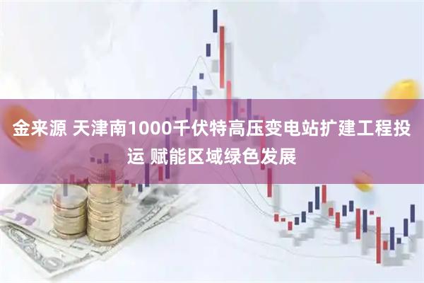 金来源 天津南1000千伏特高压变电站扩建工程投运 赋能区域绿色发展