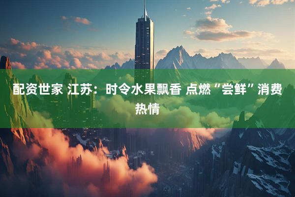 配资世家 江苏：时令水果飘香 点燃“尝鲜”消费热情