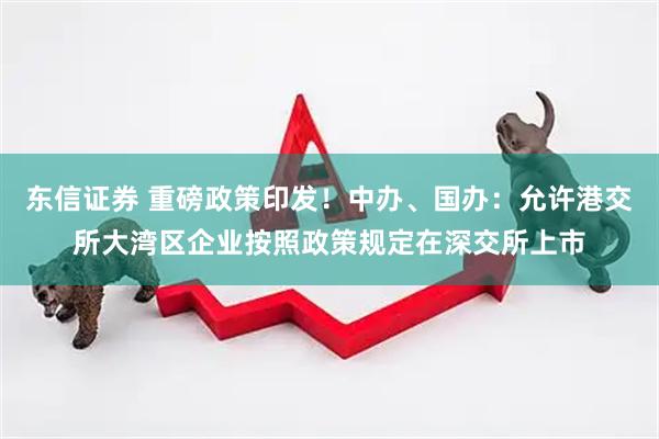 东信证券 重磅政策印发！中办、国办：允许港交所大湾区企业按照政策规定在深交所上市