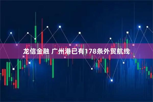 龙信金融 广州港已有178条外贸航线