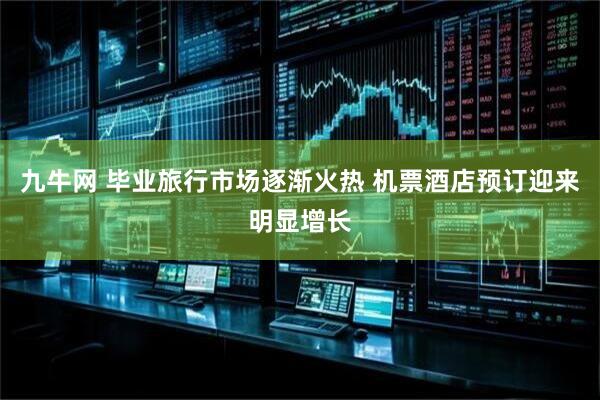 九牛网 毕业旅行市场逐渐火热 机票酒店预订迎来明显增长