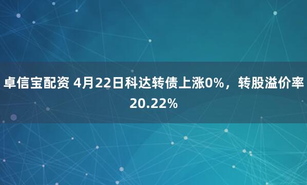 卓信宝配资 4月22日科达转债上涨0%，转股溢价率20.22%