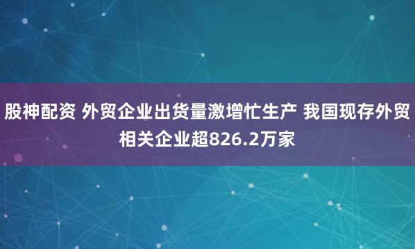 股神配资 外贸企业出货量激增忙生产 我国现存外贸相关企业超826.2万家