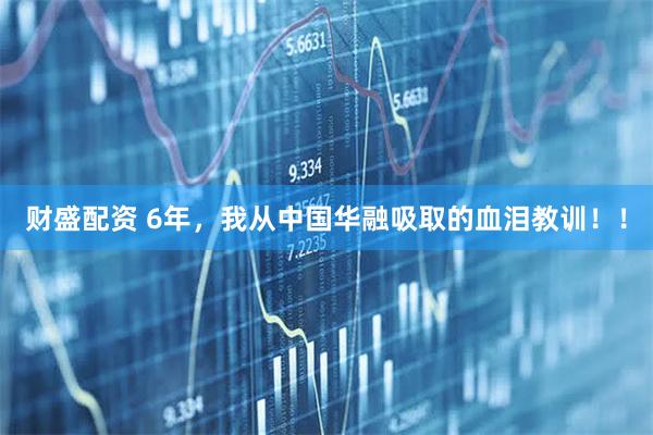 财盛配资 6年，我从中国华融吸取的血泪教训！！