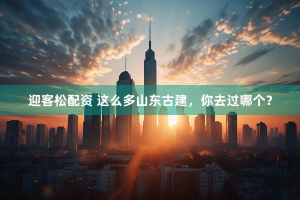 迎客松配资 这么多山东古建，你去过哪个？