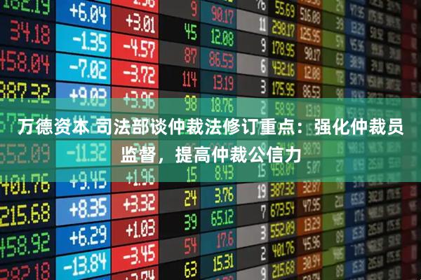 万德资本 司法部谈仲裁法修订重点：强化仲裁员监督，提高仲裁公信力