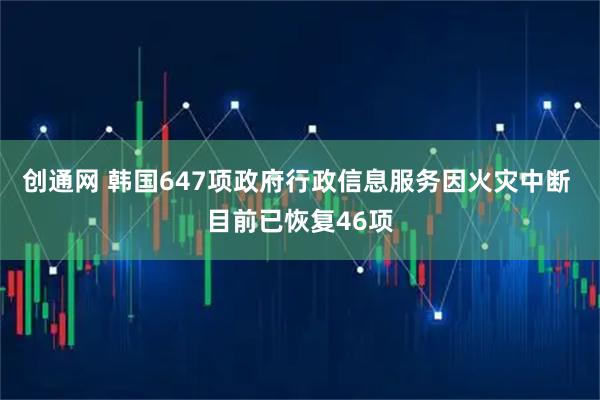 创通网 韩国647项政府行政信息服务因火灾中断 目前已恢复46项