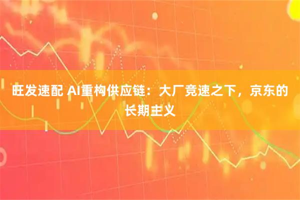 旺发速配 AI重构供应链：大厂竞速之下，京东的长期主义