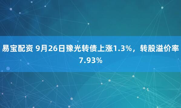 易宝配资 9月26日豫光转债上涨1.3%，转股溢价率7.93%