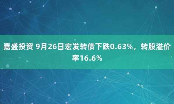 嘉盛投资 9月26日宏发转债下跌0.63%，转股溢价率16.6%