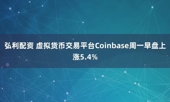 弘利配资 虚拟货币交易平台Coinbase周一早盘上涨5.4%