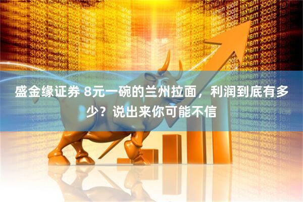 盛金缘证券 8元一碗的兰州拉面，利润到底有多少？说出来你可能不信