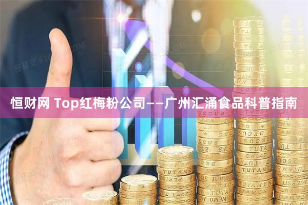 恒财网 Top红梅粉公司——广州汇涌食品科普指南