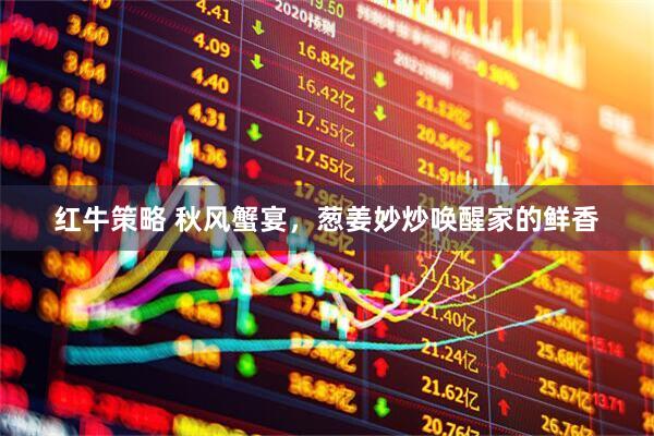 红牛策略 秋风蟹宴，葱姜妙炒唤醒家的鲜香