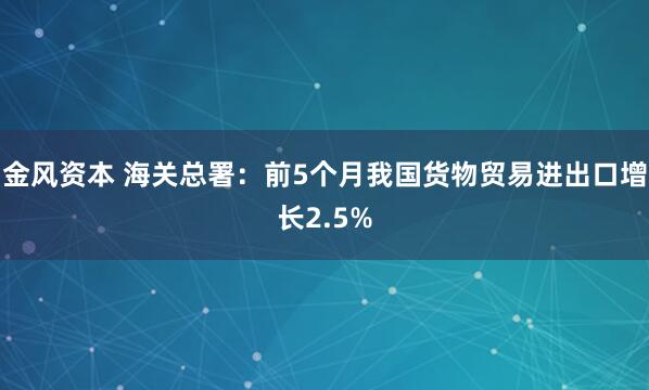 金风资本 海关总署：前5个月我国货物贸易进出口增长2.5%