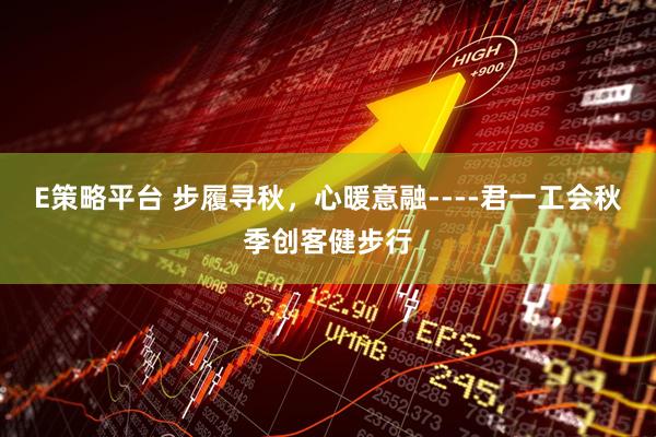 E策略平台 步履寻秋，心暖意融----君一工会秋季创客健步行