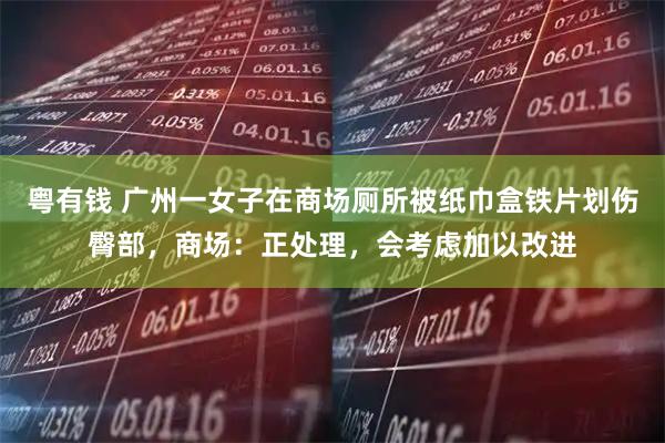 粤有钱 广州一女子在商场厕所被纸巾盒铁片划伤臀部，商场：正处理，会考虑加以改进