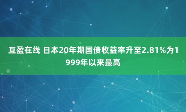 互盈在线 日本20年期国债收益率升至2.81%为1999年以来最高