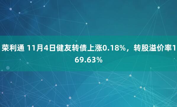 荣利通 11月4日健友转债上涨0.18%，转股溢价率169.63%