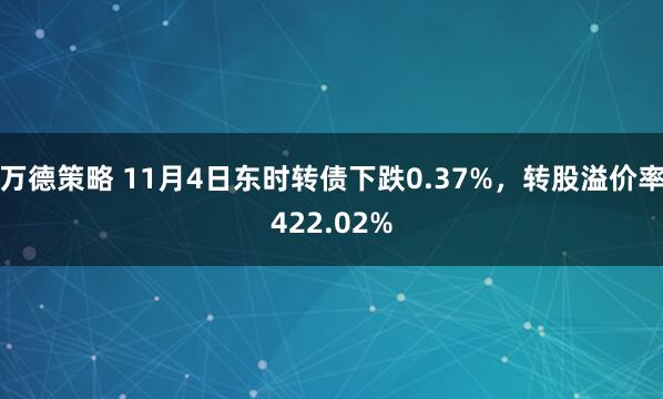 万德策略 11月4日东时转债下跌0.37%，转股溢价率422.02%